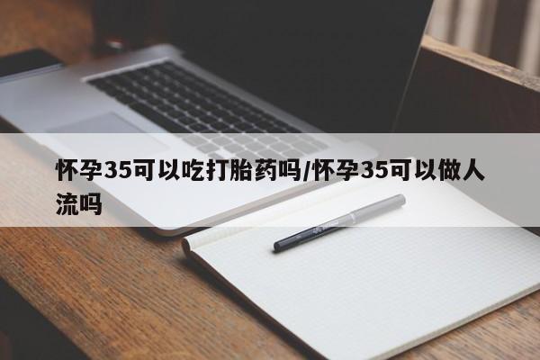 打胎药微信上哪里买怀孕35可以吃打胎药吗/怀孕35可以做人流吗