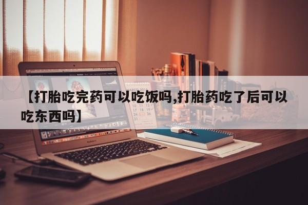 打胎药微信上哪里买【打胎吃完药可以吃饭吗,打胎药吃了后可以吃东西吗】