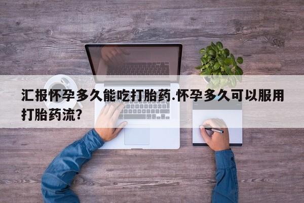 打胎药微信上哪里买汇报怀孕多久能吃打胎药.怀孕多久可以服用打胎药流?