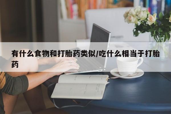 打胎药微信上哪里买有什么食物和打胎药类似/吃什么相当于打胎药