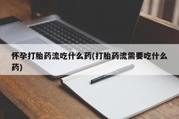 打胎药微信上哪里买怀孕打胎药流吃什么药(打胎药流需要吃什么药)