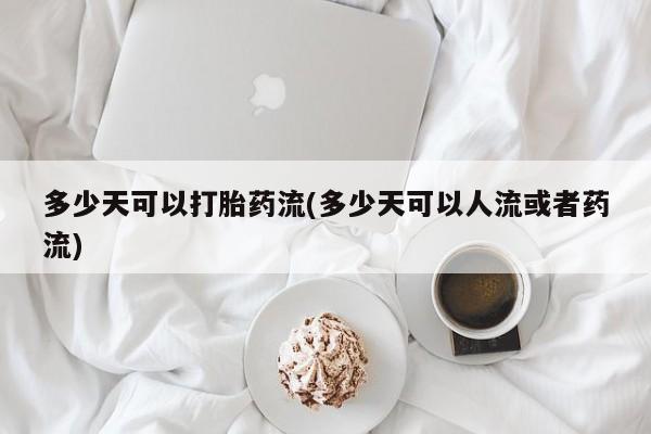打胎药微信上哪里买多少天可以打胎药流(多少天可以人流或者药流)