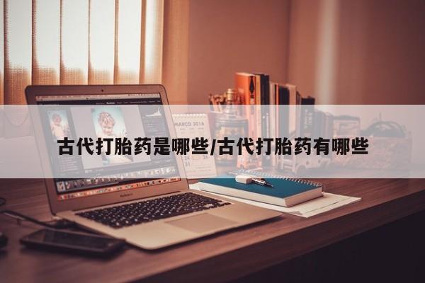 打胎药微信上哪里买古代打胎药是哪些/古代打胎药有哪些