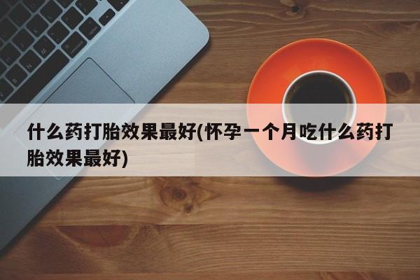 打胎药微信上哪里买什么药打胎效果最好(怀孕一个月吃什么药打胎效果最好)