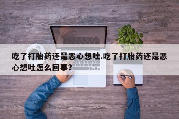 打胎药微信上哪里买吃了打胎药还是恶心想吐.吃了打胎药还是恶心想吐怎么回事？