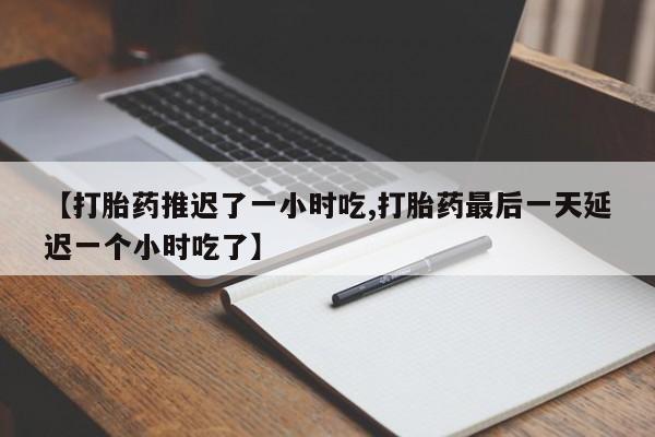 打胎药微信上哪里买【打胎药推迟了一小时吃,打胎药最后一天延迟一个小时吃了】
