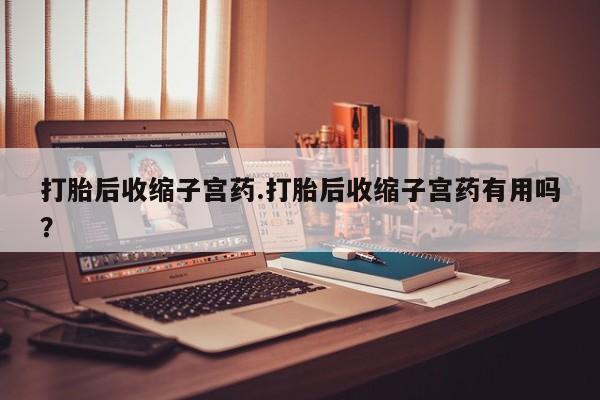 打胎药微信上哪里买打胎后收缩子宫药.打胎后收缩子宫药有用吗？