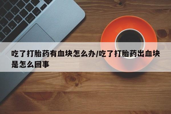 打胎药微信上哪里买吃了打胎药有血块怎么办/吃了打胎药出血块是怎么回事