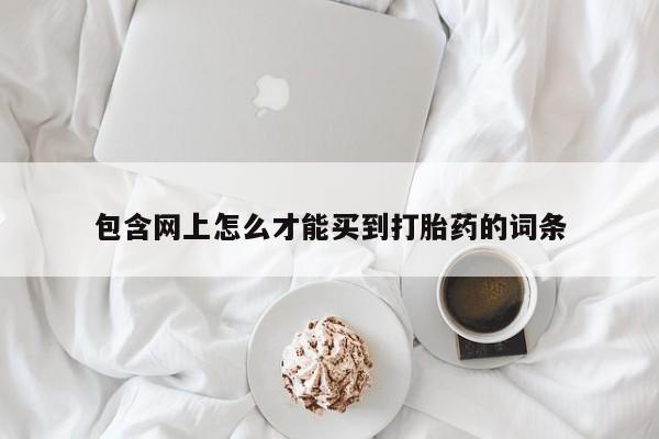 打胎药微信上哪里买包含网上怎么才能买到打胎药的词条