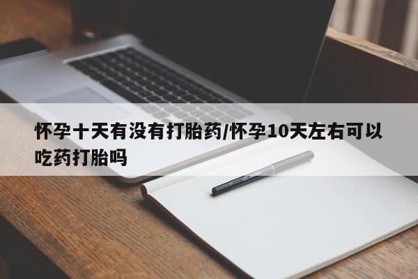 打胎药微信上哪里买怀孕十天有没有打胎药/怀孕10天左右可以吃药打胎吗