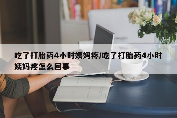 打胎药微信上哪里买吃了打胎药4小时姨妈疼/吃了打胎药4小时姨妈疼怎么回事