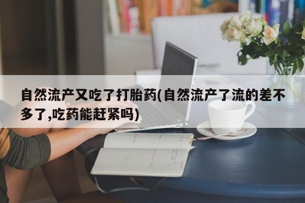 打胎药微信上哪里买自然流产又吃了打胎药(自然流产了流的差不多了,吃药能赶紧吗)