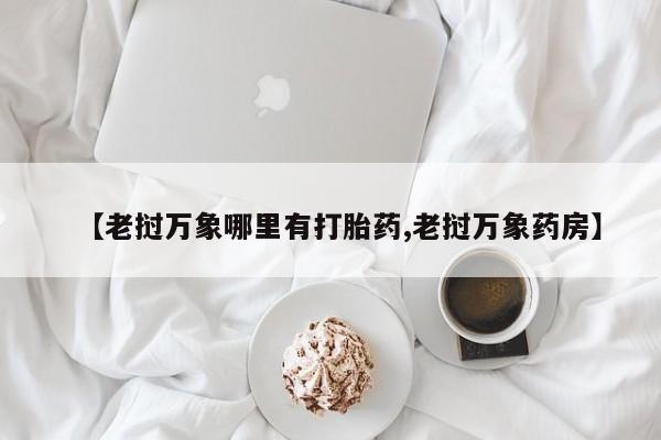 打胎药微信上哪里买【老挝万象哪里有打胎药,老挝万象药房】