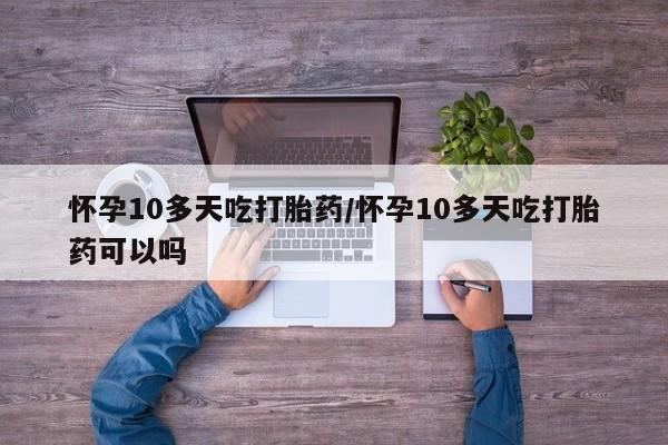 打胎药微信上哪里买怀孕10多天吃打胎药/怀孕10多天吃打胎药可以吗