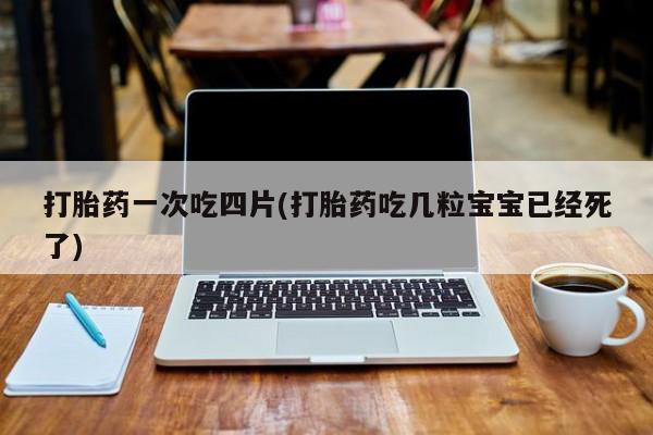 打胎药微信上哪里买打胎药一次吃四片(打胎药吃几粒宝宝已经死了)
