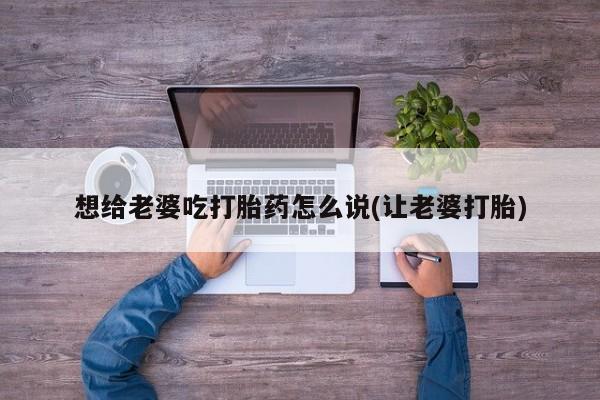 打胎药微信上哪里买想给老婆吃打胎药怎么说(让老婆打胎)