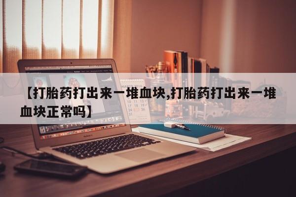 打胎药微信上哪里买【打胎药打出来一堆血块,打胎药打出来一堆血块正常吗】