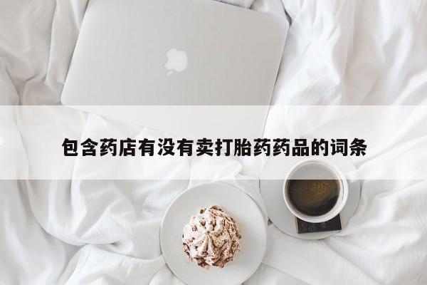 打胎药微信上哪里买包含药店有没有卖打胎药药品的词条