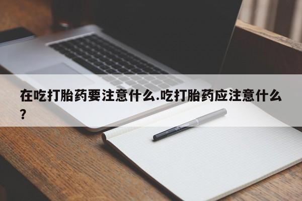 打胎药微信上哪里买在吃打胎药要注意什么.吃打胎药应注意什么？