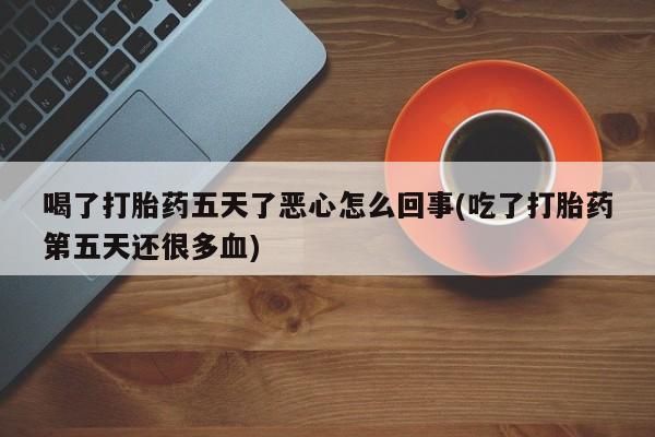打胎药微信上哪里买喝了打胎药五天了恶心怎么回事(吃了打胎药第五天还很多血)