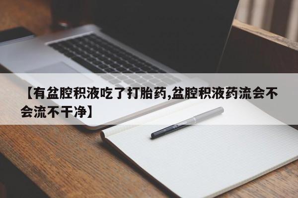 打胎药微信上哪里买【有盆腔积液吃了打胎药,盆腔积液药流会不会流不干净】