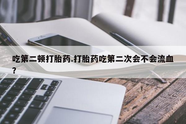 打胎药微信上哪里买吃第二顿打胎药.打胎药吃第二次会不会流血？