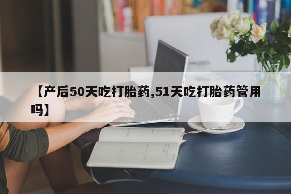 打胎药微信上哪里买【产后50天吃打胎药,51天吃打胎药管用吗】