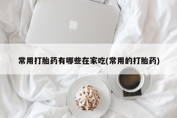 打胎药微信上哪里买常用打胎药有哪些在家吃(常用的打胎药)