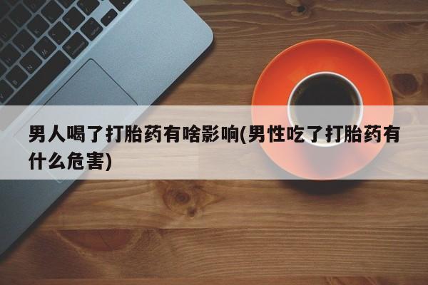 打胎药微信上哪里买男人喝了打胎药有啥影响(男性吃了打胎药有什么危害)