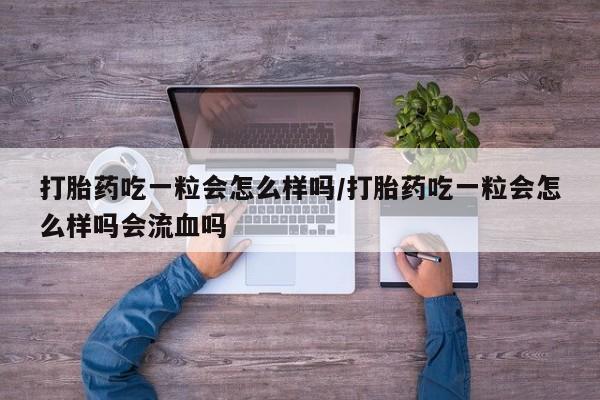 打胎药微信上哪里买打胎药吃一粒会怎么样吗/打胎药吃一粒会怎么样吗会流血吗