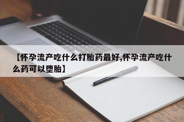 打胎药微信上哪里买【怀孕流产吃什么打胎药最好,怀孕流产吃什么药可以堕胎】