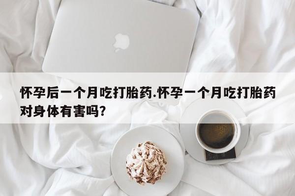 打胎药微信上哪里买怀孕后一个月吃打胎药.怀孕一个月吃打胎药对身体有害吗？