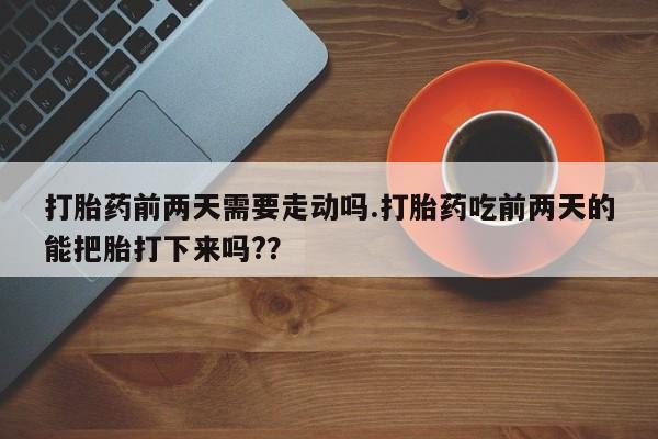 打胎药微信上哪里买打胎药前两天需要走动吗.打胎药吃前两天的能把胎打下来吗?？