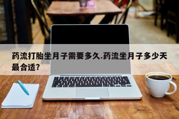 打胎药微信上哪里买药流打胎坐月子需要多久.药流坐月子多少天最合适？