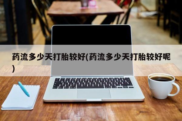 打胎药微信上哪里买药流多少天打胎较好(药流多少天打胎较好呢)