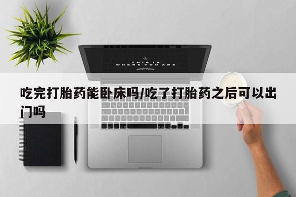 打胎药微信上哪里买吃完打胎药能卧床吗/吃了打胎药之后可以出门吗