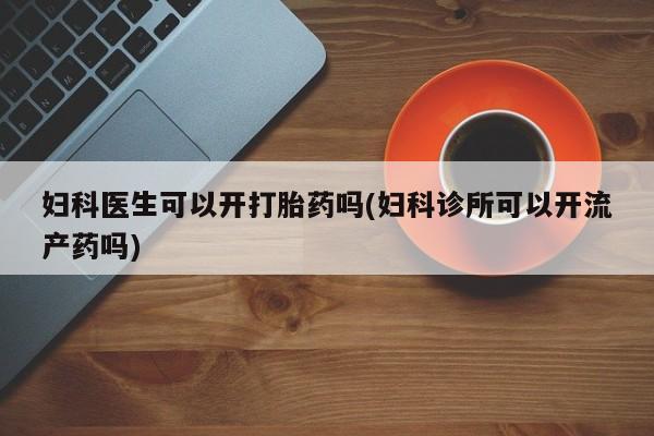 打胎药微信上哪里买妇科医生可以开打胎药吗(妇科诊所可以开流产药吗)