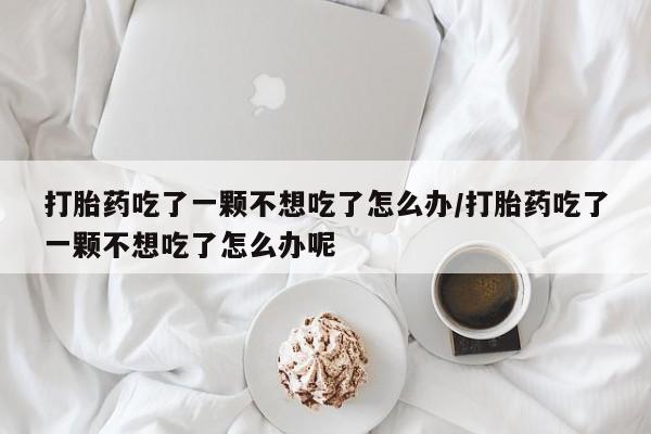 打胎药微信上哪里买打胎药吃了一颗不想吃了怎么办/打胎药吃了一颗不想吃了怎么办呢
