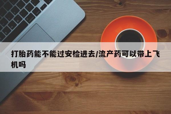 打胎药微信上哪里买打胎药能不能过安检进去/流产药可以带上飞机吗