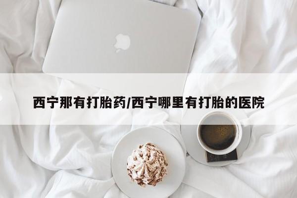 打胎药微信上哪里买西宁那有打胎药/西宁哪里有打胎的医院