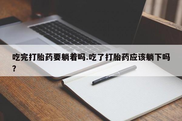 打胎药微信上哪里买吃完打胎药要躺着吗.吃了打胎药应该躺下吗？