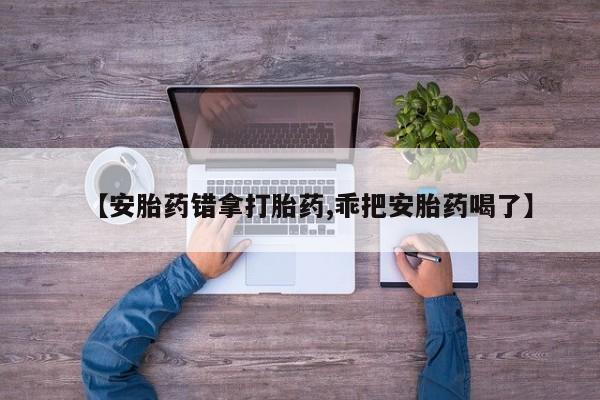 打胎药微信上哪里买【安胎药错拿打胎药,乖把安胎药喝了】