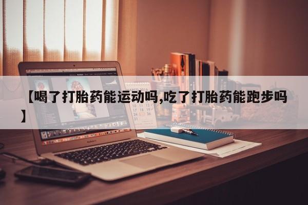 打胎药微信上哪里买【喝了打胎药能运动吗,吃了打胎药能跑步吗】