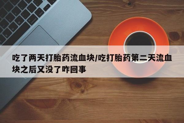 打胎药微信上哪里买吃了两天打胎药流血块/吃打胎药第二天流血块之后又没了咋回事