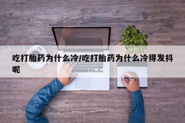 打胎药微信上哪里买吃打胎药为什么冷/吃打胎药为什么冷得发抖呢