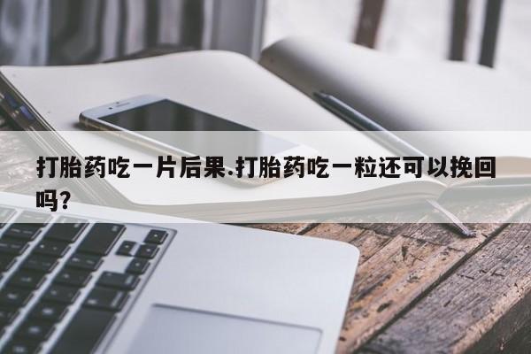 打胎药微信上哪里买打胎药吃一片后果.打胎药吃一粒还可以挽回吗？