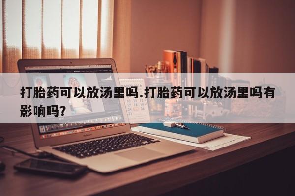 打胎药微信上哪里买打胎药可以放汤里吗.打胎药可以放汤里吗有影响吗?