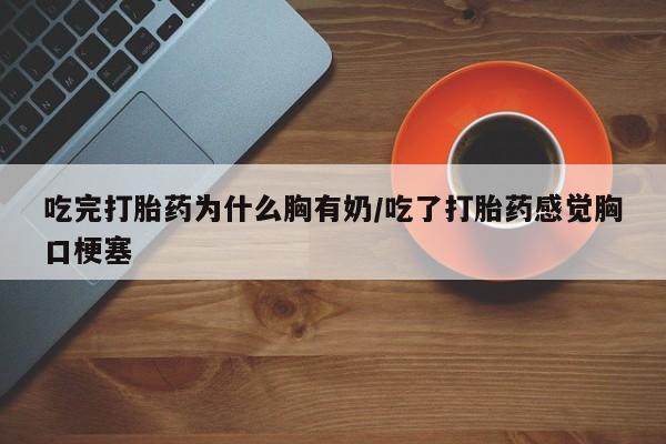 打胎药微信上哪里买吃完打胎药为什么胸有奶/吃了打胎药感觉胸口梗塞