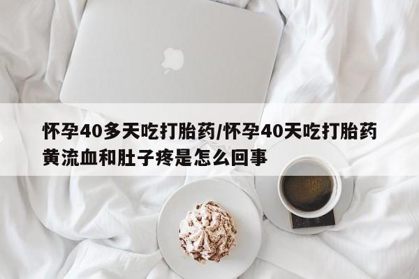 打胎药微信上哪里买怀孕40多天吃打胎药/怀孕40天吃打胎药黄流血和肚子疼是怎么回事