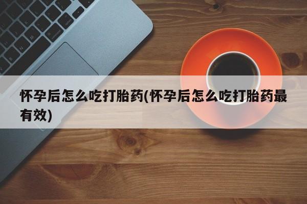 打胎药微信上哪里买怀孕后怎么吃打胎药(怀孕后怎么吃打胎药最有效)